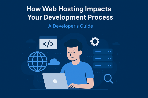 How Web Hosting Impacts Your  Development Process: A Developer's Guide